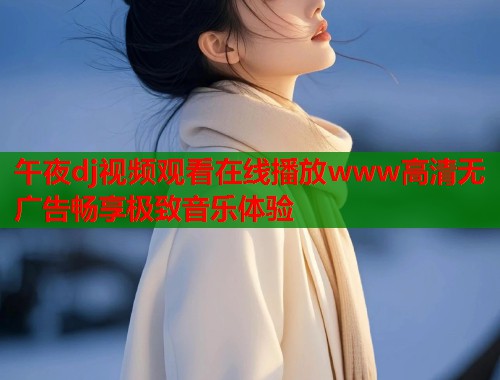 午夜dj视频观看在线播放www高清无广告畅享极致音乐体验