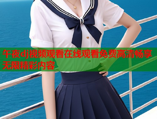 午夜dj视频观看在线观看免费高清畅享无限精彩内容
