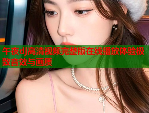 午夜dj高清视频完整版在线播放体验极致音效与画质