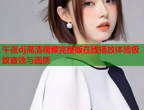 午夜dj高清视频完整版在线播放体验极致音效与画质