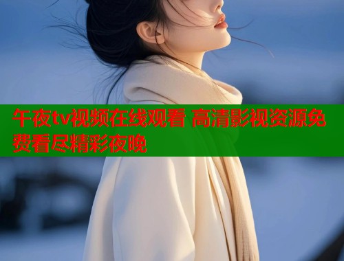 午夜tv视频在线观看 高清影视资源免费看尽精彩夜晚