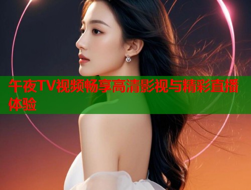 午夜TV视频畅享高清影视与精彩直播体验