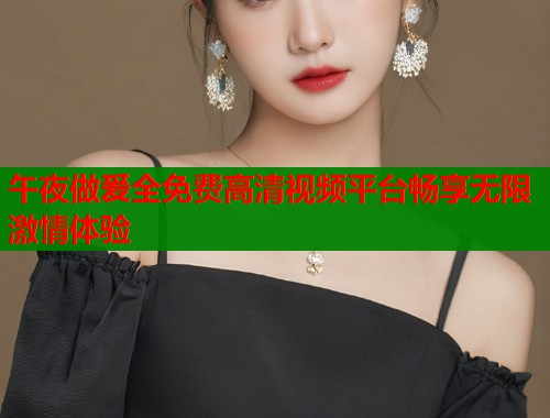 午夜做爰全免费高清视频平台畅享无限激情体验