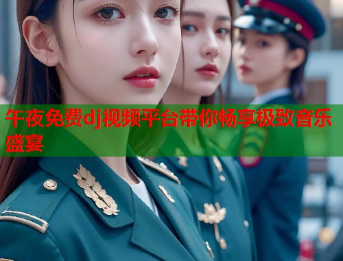 午夜免费dj视频平台带你畅享极致音乐盛宴