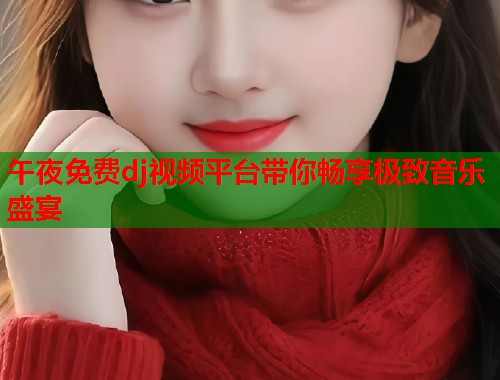 午夜免费dj视频平台带你畅享极致音乐盛宴