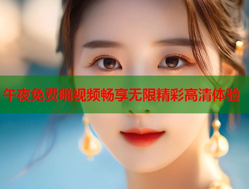 午夜免费啪视频畅享无限精彩高清体验