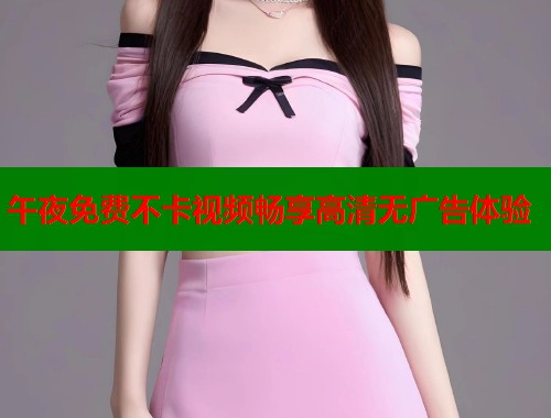 午夜免费不卡视频畅享高清无广告体验