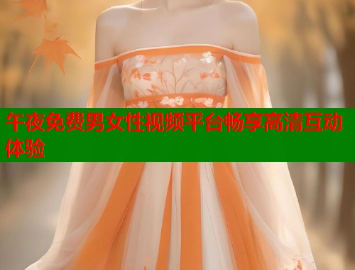 午夜免费男女性视频平台畅享高清互动体验