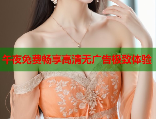 午夜免费畅享高清无广告极致体验