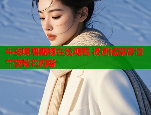 午夜嘿嘿视频在线观看 极速畅享高清午夜精彩内容