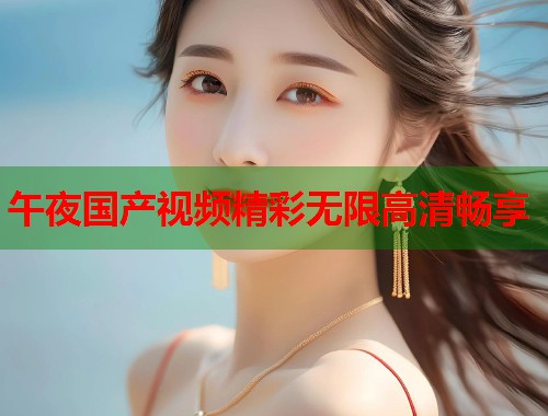 午夜国产视频精彩无限高清畅享