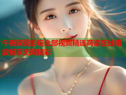 午夜寂寞影院全部视频精选高清在线播放畅享无限精彩