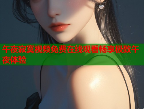 午夜寂寞视频免费在线观看畅享极致午夜体验