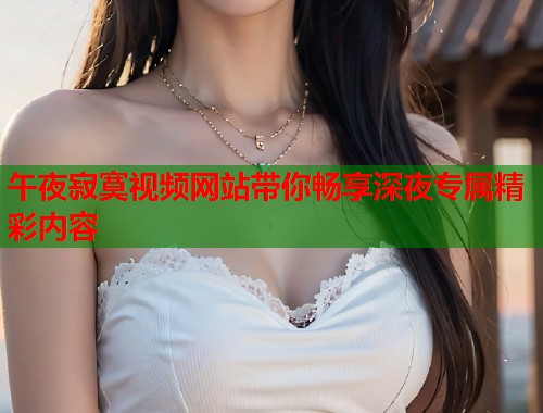 午夜寂寞视频网站带你畅享深夜专属精彩内容