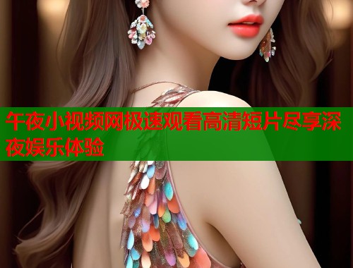 午夜小视频网极速观看高清短片尽享深夜娱乐体验