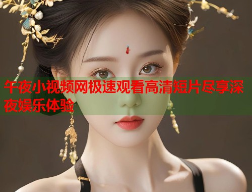午夜小视频网极速观看高清短片尽享深夜娱乐体验