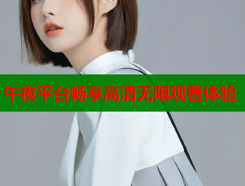 午夜平台畅享高清无限观看体验