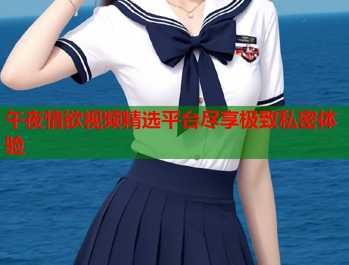 午夜情欲视频精选平台尽享极致私密体验