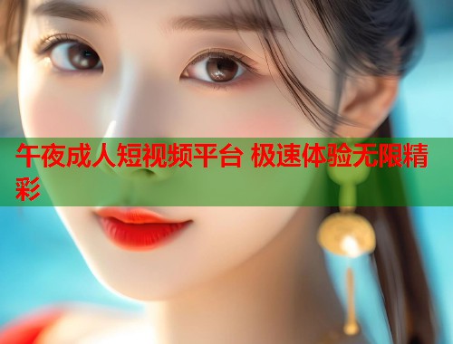 午夜成人短视频平台 极速体验无限精彩