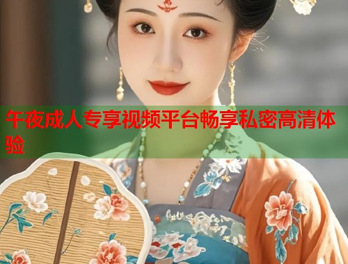 午夜成人专享视频平台畅享私密高清体验