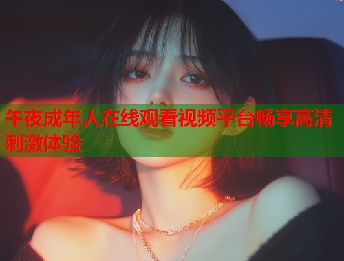 午夜成年人在线观看视频平台畅享高清刺激体验