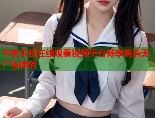 午夜手机在线观看视频平台畅享高清无广告体验