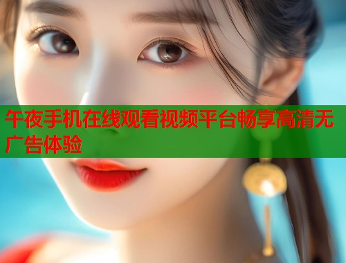 午夜手机在线观看视频平台畅享高清无广告体验