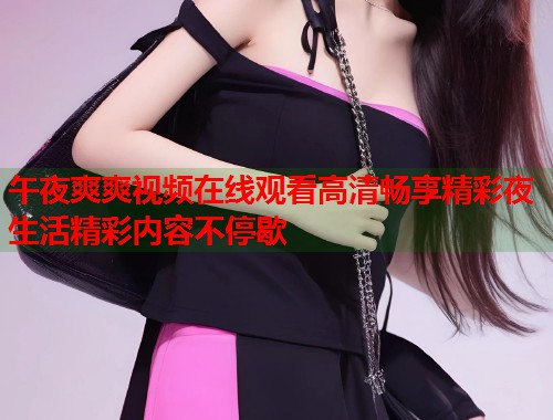午夜爽爽视频在线观看高清畅享精彩夜生活精彩内容不停歇