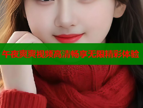 午夜爽爽视频高清畅享无限精彩体验