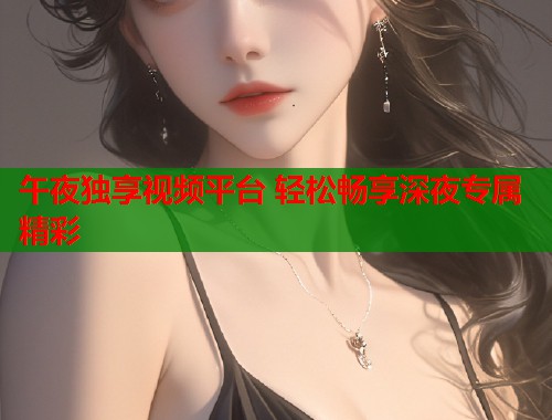 午夜独享视频平台 轻松畅享深夜专属精彩