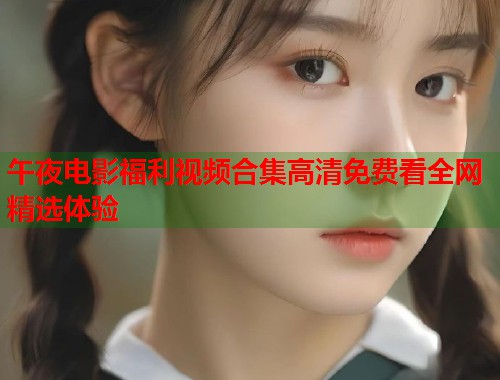 午夜电影福利视频合集高清免费看全网精选体验