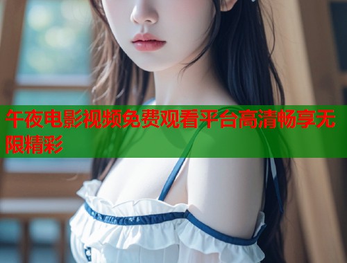 午夜电影视频免费观看平台高清畅享无限精彩
