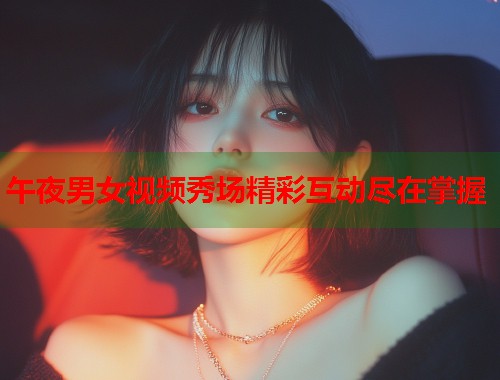 午夜男女视频秀场精彩互动尽在掌握