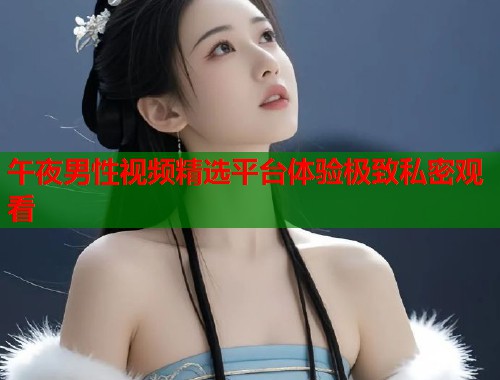 午夜男性视频精选平台体验极致私密观看