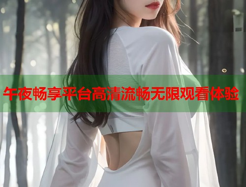 午夜畅享平台高清流畅无限观看体验