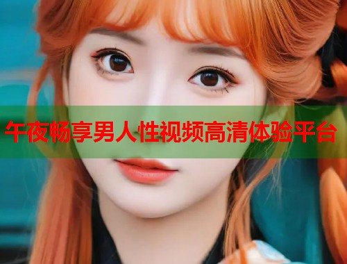 午夜畅享男人性视频高清体验平台
