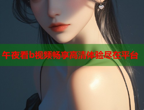 午夜看b视频畅享高清体验尽在平台