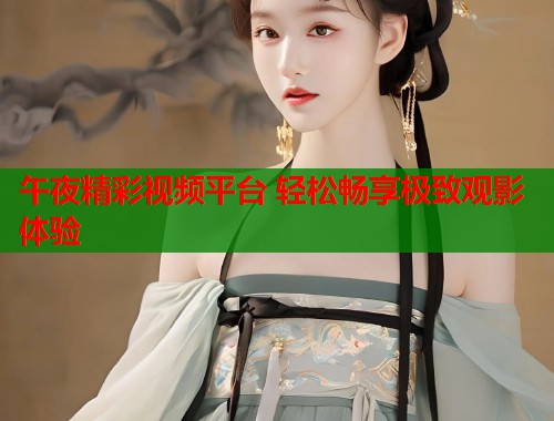 午夜精彩视频平台 轻松畅享极致观影体验