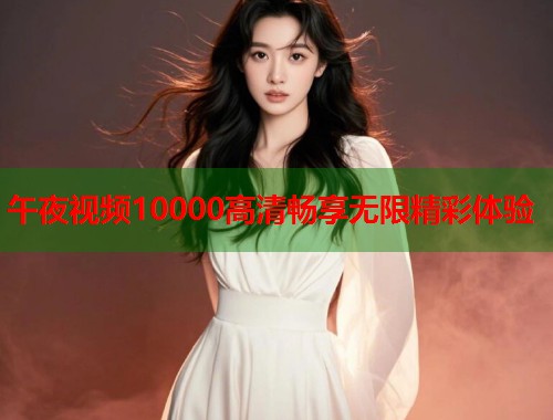 午夜视频10000高清畅享无限精彩体验