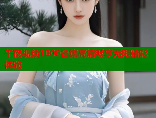 午夜视频1000合集高清畅享无限精彩体验