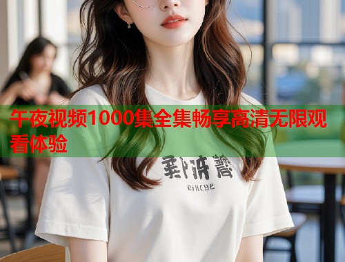 午夜视频1000集全集畅享高清无限观看体验