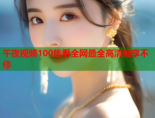 午夜视频100集看全网最全高清畅享不停