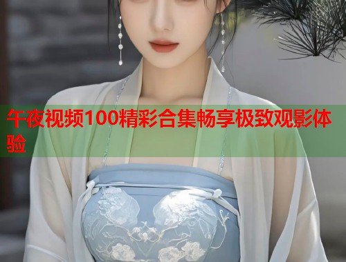 午夜视频100精彩合集畅享极致观影体验