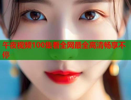午夜视频100集看全网最全高清畅享不停