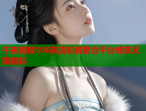 午夜视频100高清影视聚合平台畅享无限精彩