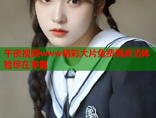 午夜视频www精彩大片免费看高清体验尽在掌握