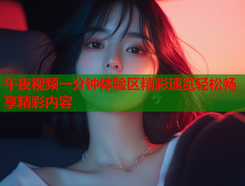 午夜视频一分钟体验区精彩速览轻松畅享精彩内容