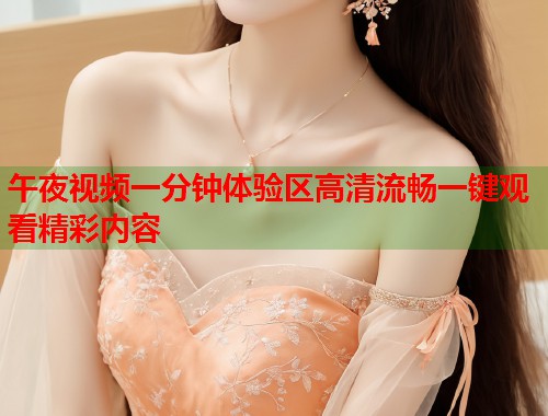 午夜视频一分钟体验区高清流畅一键观看精彩内容