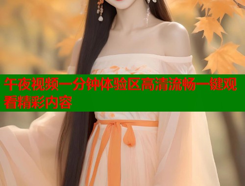 午夜视频一分钟体验区高清流畅一键观看精彩内容