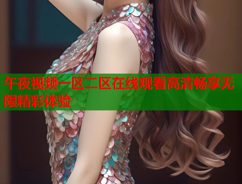 午夜视频一区二区在线观看高清畅享无限精彩体验